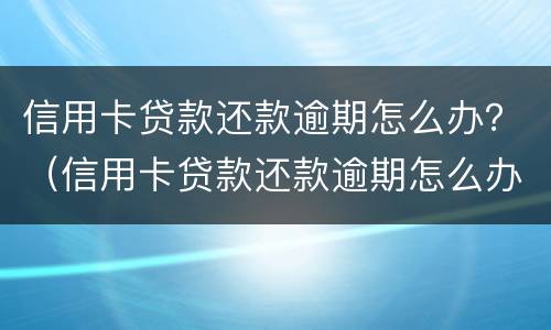 信用卡贷款还款逾期怎么办？（信用卡贷款还款逾期怎么办啊）