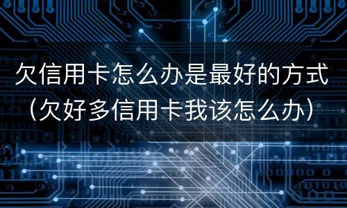 欠信用卡怎么办是最好的方式（欠好多信用卡我该怎么办）