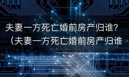 夫妻一方死亡婚前房产归谁？（夫妻一方死亡婚前房产归谁）