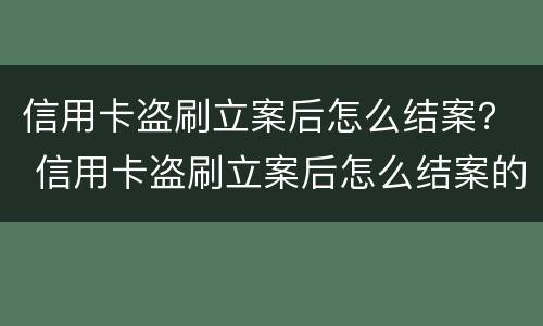 信用卡盗刷立案后怎么结案？ 信用卡盗刷立案后怎么结案的