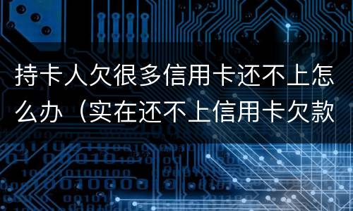 持卡人欠很多信用卡还不上怎么办（实在还不上信用卡欠款怎么办）