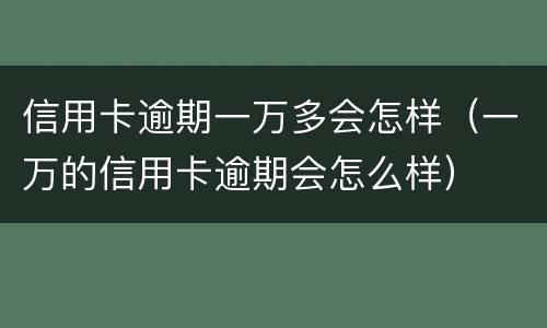 信用卡逾期一万多会怎样（一万的信用卡逾期会怎么样）