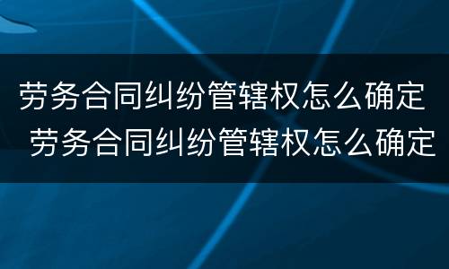 劳务合同纠纷管辖权怎么确定 劳务合同纠纷管辖权怎么确定