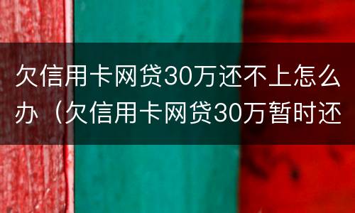 欠信用卡网贷30万还不上怎么办（欠信用卡网贷30万暂时还不起）