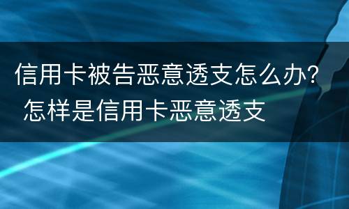 信用卡被告恶意透支怎么办？ 怎样是信用卡恶意透支