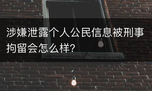 涉嫌泄露个人公民信息被刑事拘留会怎么样？