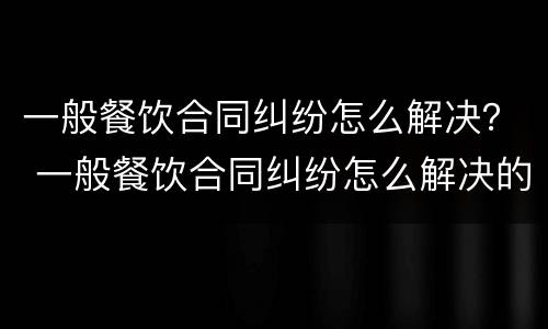 一般餐饮合同纠纷怎么解决？ 一般餐饮合同纠纷怎么解决的