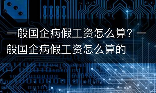 一般国企病假工资怎么算? 一般国企病假工资怎么算的