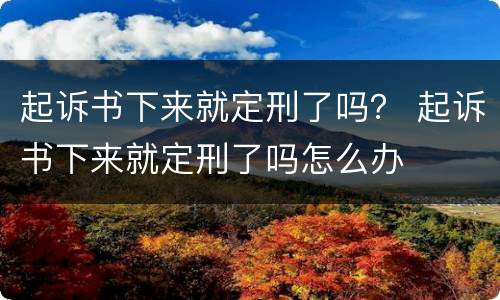 起诉书下来就定刑了吗？ 起诉书下来就定刑了吗怎么办