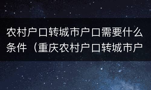 农村户口转城市户口需要什么条件（重庆农村户口转城市户口需要什么条件）