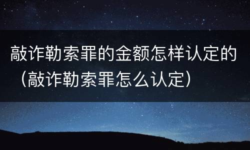 敲诈勒索罪的金额怎样认定的（敲诈勒索罪怎么认定）