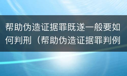 帮助伪造证据罪既遂一般要如何判刑（帮助伪造证据罪判例）