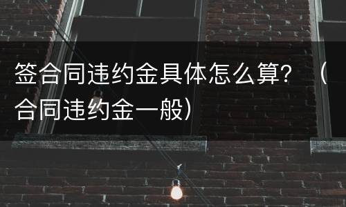 签合同违约金具体怎么算？（合同违约金一般）
