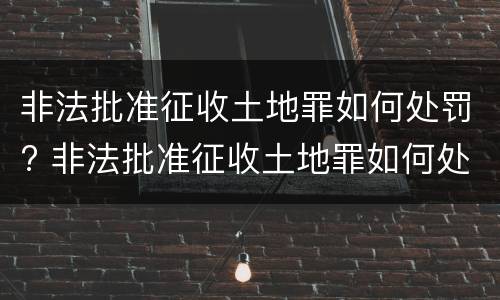 非法批准征收土地罪如何处罚? 非法批准征收土地罪如何处罚的