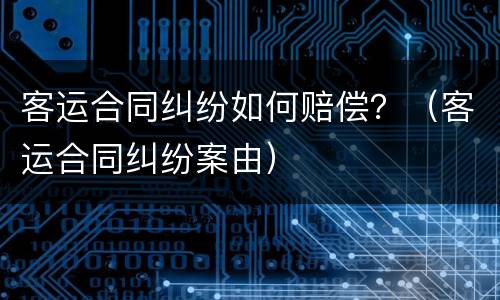 客运合同纠纷如何赔偿？（客运合同纠纷案由）