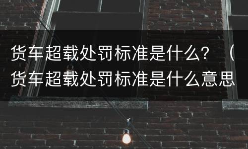 货车超载处罚标准是什么？（货车超载处罚标准是什么意思）
