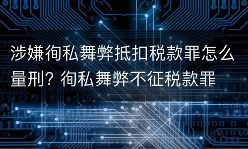 涉嫌徇私舞弊抵扣税款罪怎么量刑? 徇私舞弊不征税款罪