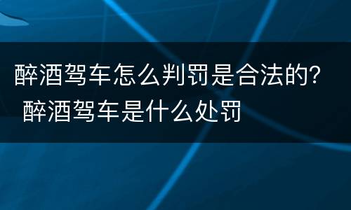 醉酒驾车怎么判罚是合法的？ 醉酒驾车是什么处罚