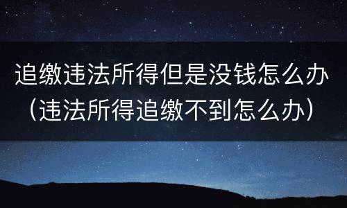 追缴违法所得但是没钱怎么办（违法所得追缴不到怎么办）