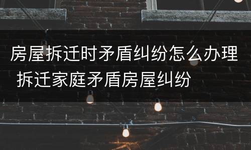 房屋拆迁时矛盾纠纷怎么办理 拆迁家庭矛盾房屋纠纷
