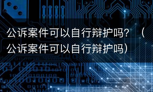 公诉案件可以自行辩护吗？（公诉案件可以自行辩护吗）