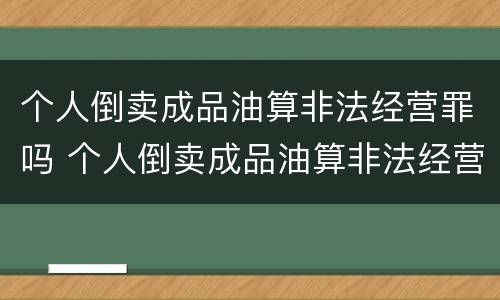 个人倒卖成品油算非法经营罪吗 个人倒卖成品油算非法经营罪吗判几年