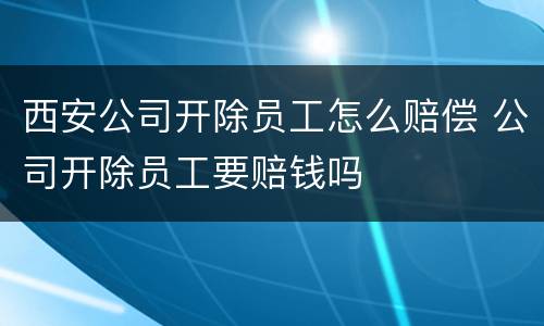 西安公司开除员工怎么赔偿 公司开除员工要赔钱吗