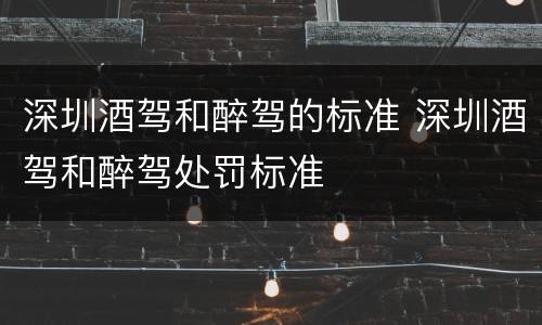 深圳酒驾和醉驾的标准 深圳酒驾和醉驾处罚标准