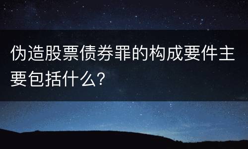伪造股票债券罪的构成要件主要包括什么？