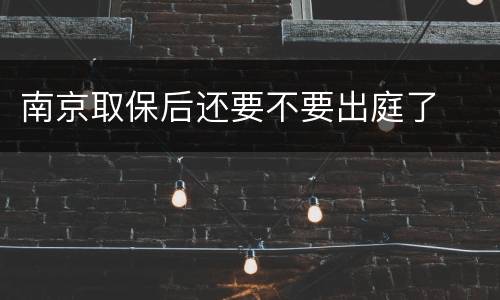 南京取保后还要不要出庭了