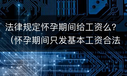 法律规定怀孕期间给工资么？（怀孕期间只发基本工资合法吗）