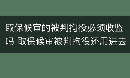 取保候审的被判拘役必须收监吗 取保候审被判拘役还用进去吗