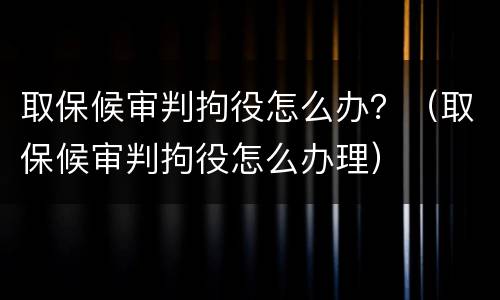 取保候审判拘役怎么办？（取保候审判拘役怎么办理）