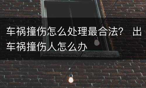 车祸撞伤怎么处理最合法？ 出车祸撞伤人怎么办