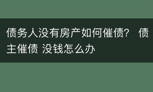 债务人没有房产如何催债？ 债主催债 没钱怎么办