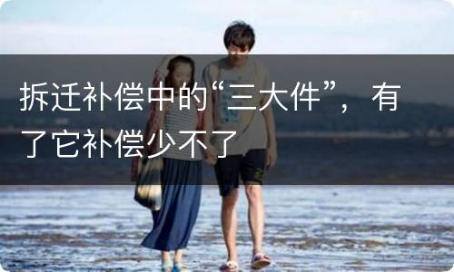 拆迁补偿中的“三大件”，有了它补偿少不了