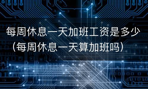 每周休息一天加班工资是多少（每周休息一天算加班吗）