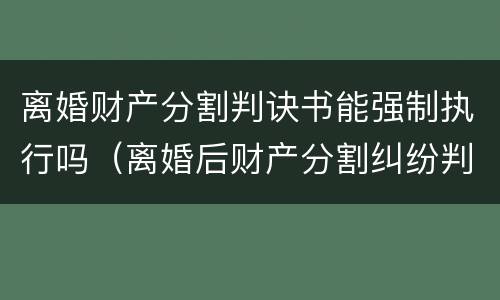 离婚财产分割判诀书能强制执行吗（离婚后财产分割纠纷判决书）