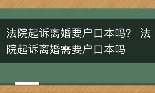 法院起诉离婚要户口本吗？ 法院起诉离婚需要户口本吗