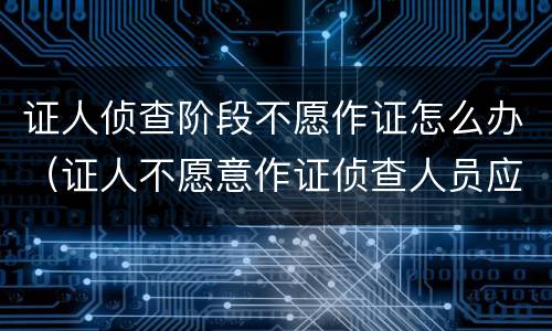 证人侦查阶段不愿作证怎么办（证人不愿意作证侦查人员应当如何处理）