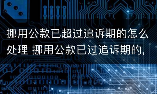 挪用公款已超过追诉期的怎么处理 挪用公款已过追诉期的,还会开除公职吗