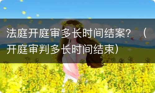 法庭开庭审多长时间结案？（开庭审判多长时间结束）