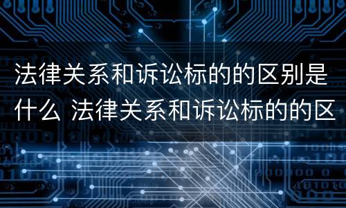 法律关系和诉讼标的的区别是什么 法律关系和诉讼标的的区别是什么