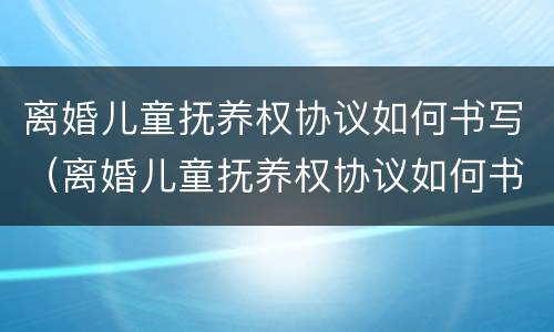 离婚儿童抚养权协议如何书写（离婚儿童抚养权协议如何书写才有效）
