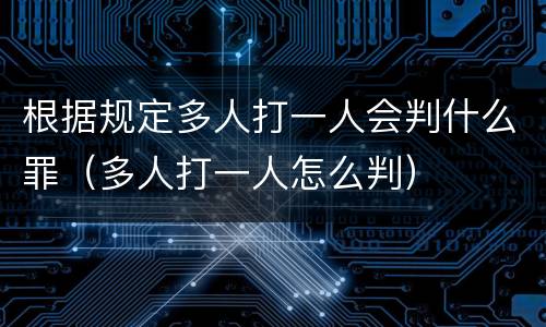 根据规定多人打一人会判什么罪（多人打一人怎么判）