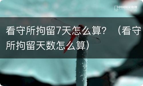 看守所拘留7天怎么算？（看守所拘留天数怎么算）