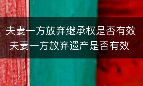 夫妻一方放弃继承权是否有效 夫妻一方放弃遗产是否有效