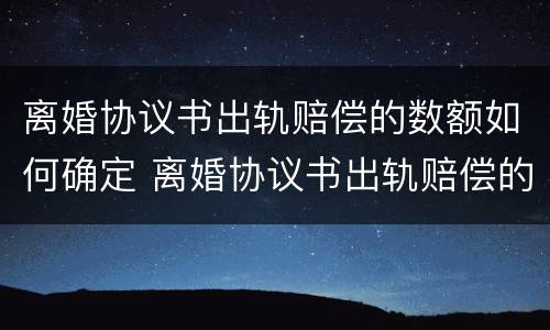 离婚协议书出轨赔偿的数额如何确定 离婚协议书出轨赔偿的数额如何确定
