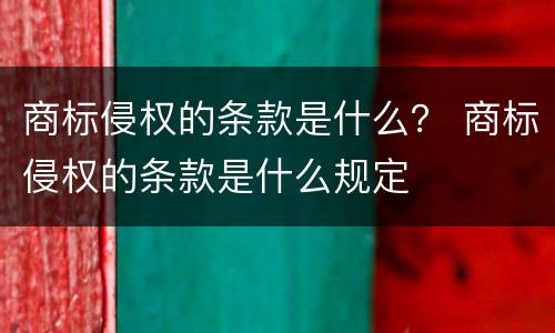 商标侵权的条款是什么？ 商标侵权的条款是什么规定