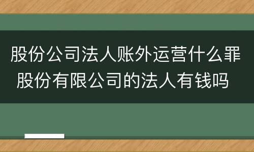 股份公司法人账外运营什么罪 股份有限公司的法人有钱吗